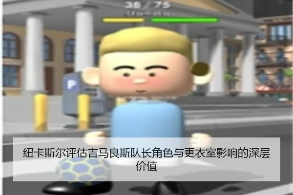 纽卡斯尔评估吉马良斯队长角色与更衣室影响的深层价值