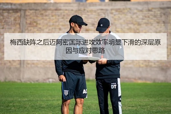 梅西缺阵之后迈阿密国际进攻效率明显下滑的深层原因与应对思路