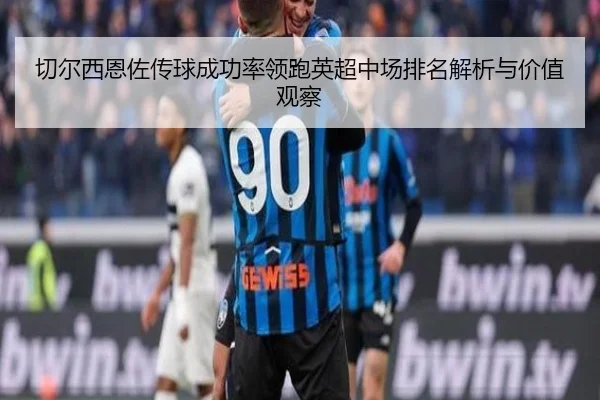 切尔西恩佐传球成功率领跑英超中场排名解析与价值观察