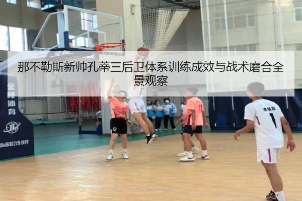 那不勒斯新帅孔蒂三后卫体系训练成效与战术磨合全景观察