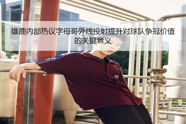 雄鹿内部热议字母哥外线投射提升对球队争冠价值的关键意义