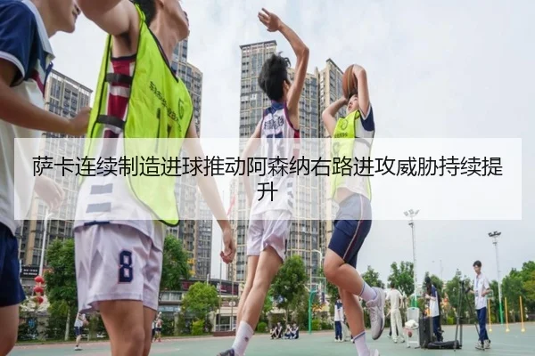 萨卡连续制造进球推动阿森纳右路进攻威胁持续提升